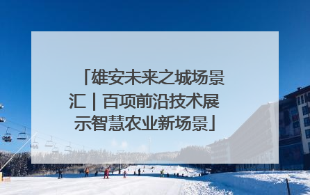 雄安未来之城场景汇｜百项前沿技术展示智慧农业新场景