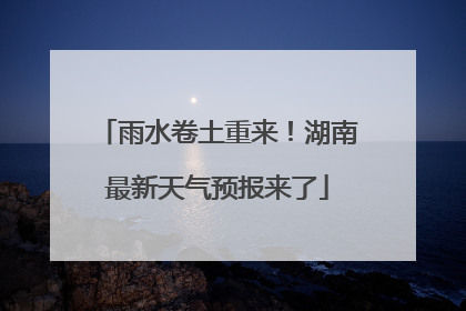 雨水卷土重来！湖南最新天气预报来了