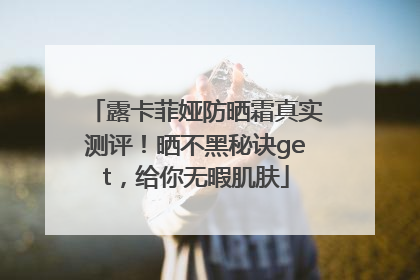 露卡菲娅防晒霜真实测评！晒不黑秘诀get，给你无暇肌肤