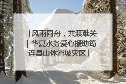 风雨同舟，共渡难关｜华夏水务爱心援助筠连县山体滑坡灾区