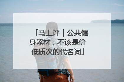马上评｜公共健身器材，不该是价低质次的代名词