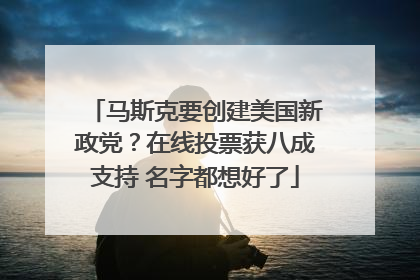 马斯克要创建美国新政党？在线投票获八成支持 名字都想好了