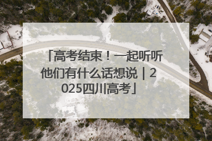 高考结束！一起听听他们有什么话想说｜2025四川高考