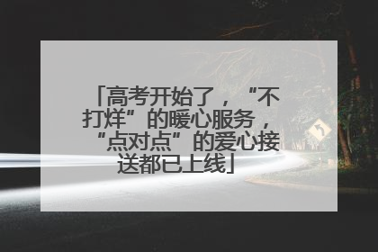 高考开始了，“不打烊”的暖心服务，“点对点”的爱心接送都已上线