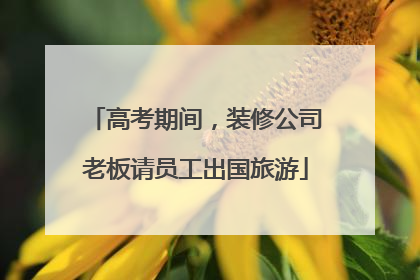 高考期间，装修公司老板请员工出国旅游