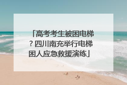 高考考生被困电梯？四川南充举行电梯困人应急救援演练