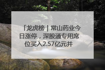 龙虎榜｜常山药业今日涨停，深股通专用席位买入2.57亿元并卖出1.52亿元