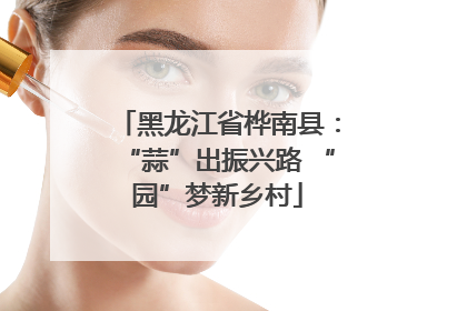 黑龙江省桦南县：“蒜”出振兴路 “园”梦新乡村