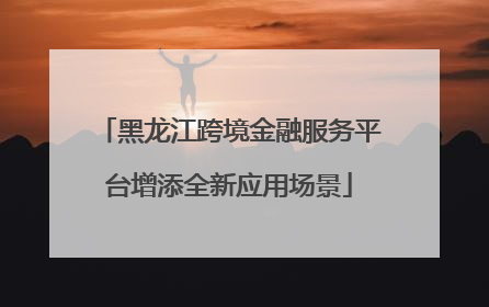 黑龙江跨境金融服务平台增添全新应用场景