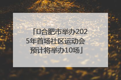 ﻿合肥市举办2025年首场社区运动会 预计将举办10场