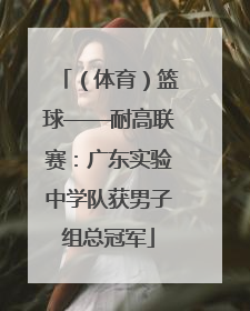（体育）篮球——耐高联赛：广东实验中学队获男子组总冠军