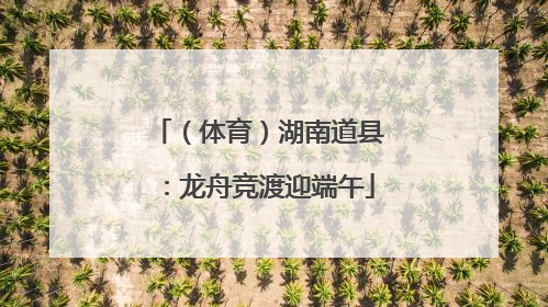 （体育）湖南道县：龙舟竞渡迎端午