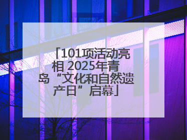 101项活动亮相 2025年青岛“文化和自然遗产日”启幕
