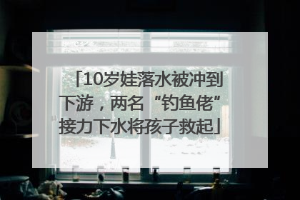 10岁娃落水被冲到下游，两名“钓鱼佬”接力下水将孩子救起