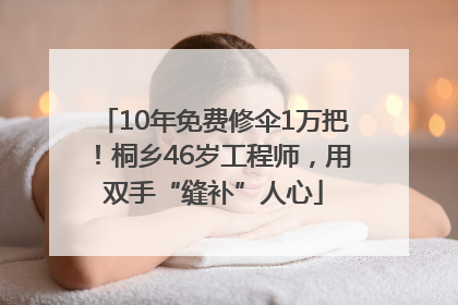 10年免费修伞1万把！桐乡46岁工程师，用双手“缝补”人心