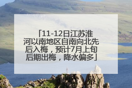 11-12日江苏淮河以南地区自南向北先后入梅，预计7月上旬后期出梅，降水偏多