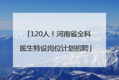 120人！河南省全科医生特设岗位计划招聘