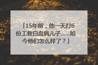 15年前，他一天打6份工救白血病儿子……如今他们怎么样了？