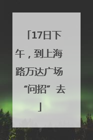 17日下午，到上海路万达广场“问招”去