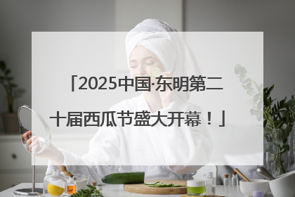 2025中国·东明第二十届西瓜节盛大开幕！