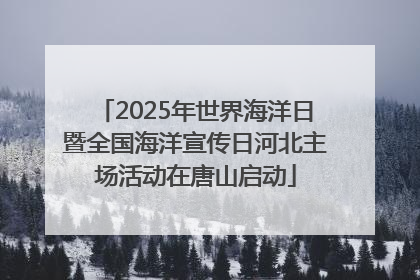 2025年世界海洋日暨全国海洋宣传日河北主场活动在唐山启动