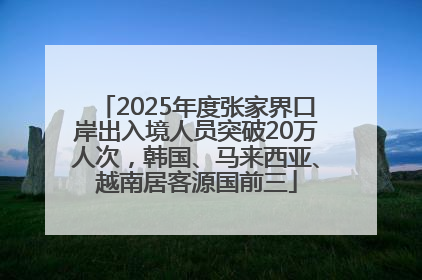 2025年度张家界口岸出入境人员突破20万人次，韩国、马来西亚、越南居客源国前三