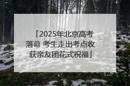 2025年北京高考落幕 考生走出考点收获亲友团花式祝福