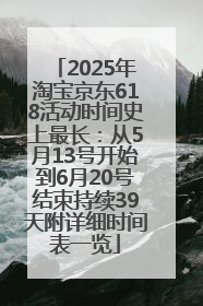 2025年淘宝京东618活动时间史上最长：从5月13号开始到6月20号结束持续39天附详细时间表一览