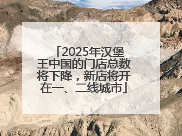 2025年汉堡王中国的门店总数将下降，新店将开在一、二线城市