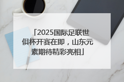 2025国际足联世俱杯开赛在即，山东元素期待精彩亮相