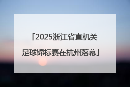 2025浙江省直机关足球锦标赛在杭州落幕