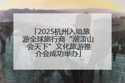 2025杭州入境旅游全球旅行商“潮萧山·会天下”文化旅游推介会成功举办