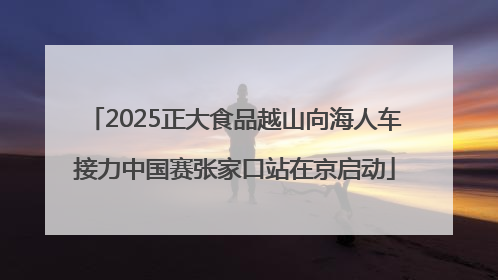 2025正大食品越山向海人车接力中国赛张家口站在京启动