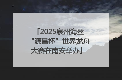 2025泉州海丝“源昌杯”世界龙舟大赛在南安举办