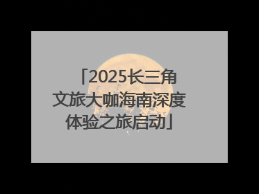 2025长三角文旅大咖海南深度体验之旅启动