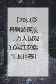 20只彩舟劈波逐浪，万人围观宜宾江安端午龙舟赛
