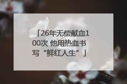 26年无偿献血100次 他用热血书写“鲜红人生”