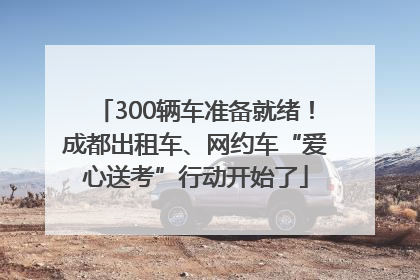 300辆车准备就绪！成都出租车、网约车“爱心送考”行动开始了