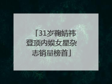 31岁鞠婧祎登顶内娱女星杂志销量榜首
