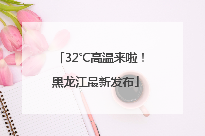 32℃高温来啦！黑龙江最新发布