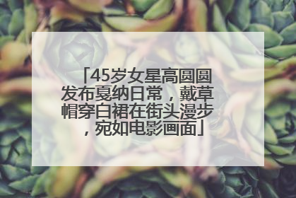 45岁女星高圆圆发布戛纳日常，戴草帽穿白裙在街头漫步，宛如电影画面