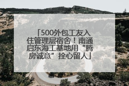 500外包工友入住管理层宿舍！南通启东海工基地用“腾房诚意”拴心留人