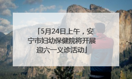 5月24日上午，安宁市妇幼保健院将开展迎六一义诊活动