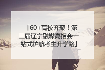 60+高校齐聚！第三届辽宁融媒高招会一站式护航考生升学路