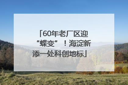 60年老厂区迎“蝶变”！海淀新添一处科创地标