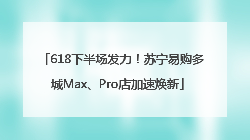 618下半场发力！苏宁易购多城Max、Pro店加速焕新