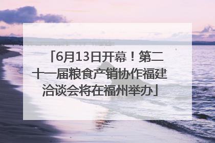6月13日开幕！第二十一届粮食产销协作福建洽谈会将在福州举办