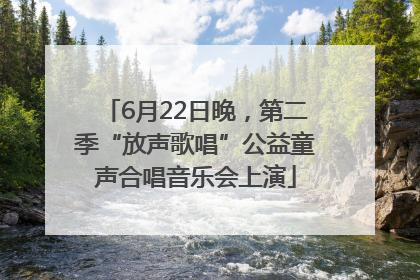 6月22日晚，第二季“放声歌唱”公益童声合唱音乐会上演