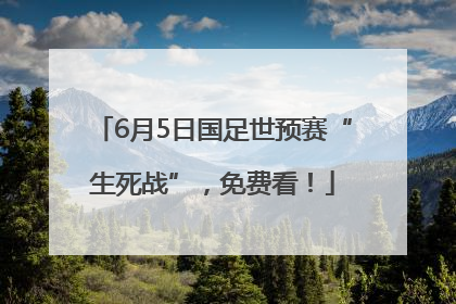 6月5日国足世预赛“生死战”，免费看！