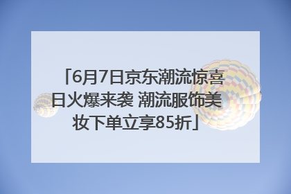 6月7日京东潮流惊喜日火爆来袭 潮流服饰美妆下单立享85折